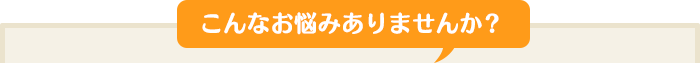 こんなお悩みありませんか？